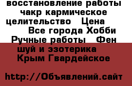 восстановление работы чакр кармическое целительство › Цена ­ 10 000 - Все города Хобби. Ручные работы » Фен-шуй и эзотерика   . Крым,Гвардейское